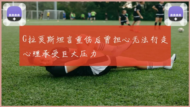 G拉莫斯坦言重伤后曾担心无法行走心理承受巨大压力