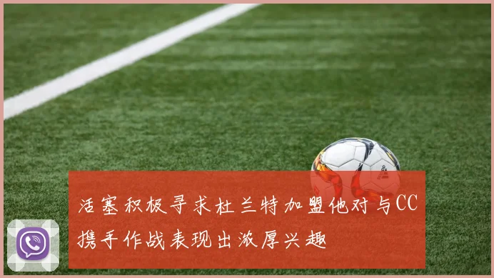 活塞积极寻求杜兰特加盟他对与CC携手作战表现出浓厚兴趣
