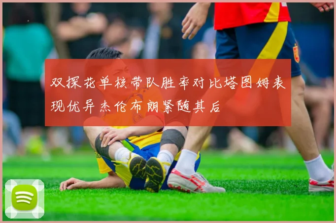 双探花单核带队胜率对比塔图姆表现优异杰伦布朗紧随其后
