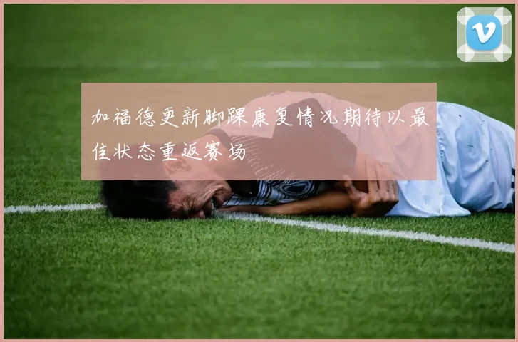 加福德更新脚踝康复情况期待以最佳状态重返赛场