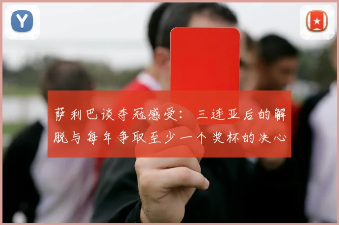 萨利巴谈夺冠感受：三连亚后的解脱与每年争取至少一个奖杯的决心
