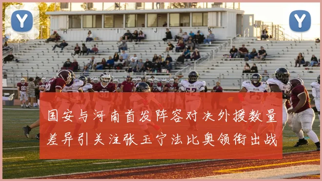 国安与河南首发阵容对决外援数量差异引关注张玉宁法比奥领衔出战