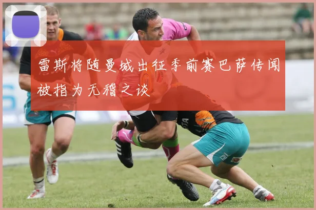 雷斯将随曼城出征季前赛巴萨传闻被指为无稽之谈