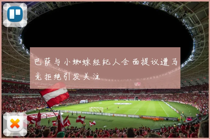 巴萨与小蜘蛛经纪人会面提议遭马竞拒绝引发关注