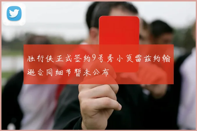 独行侠正式签约9号秀小莫雷兹约翰逊合同细节暂未公布