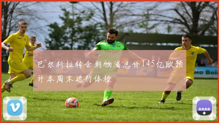 巴尔科拉转会利物浦总价145亿欧预计本周末进行体检