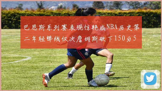 巴恩斯系列赛表现惊艳成NBA历史第二年轻锋线仅次詹姆斯砍下150分50助