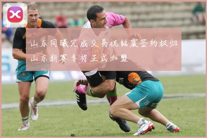 山东同曦完成交易祝铭震签约权归山东新赛季将正式加盟