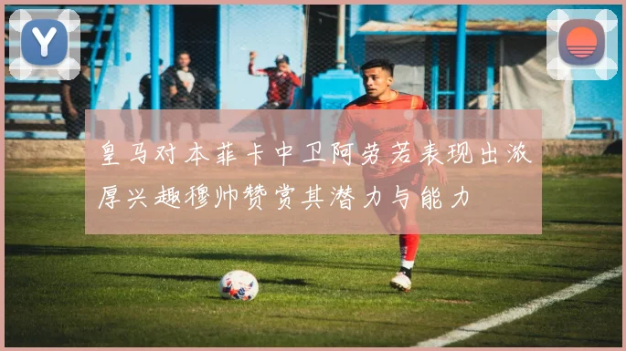 皇马对本菲卡中卫阿劳若表现出浓厚兴趣穆帅赞赏其潜力与能力