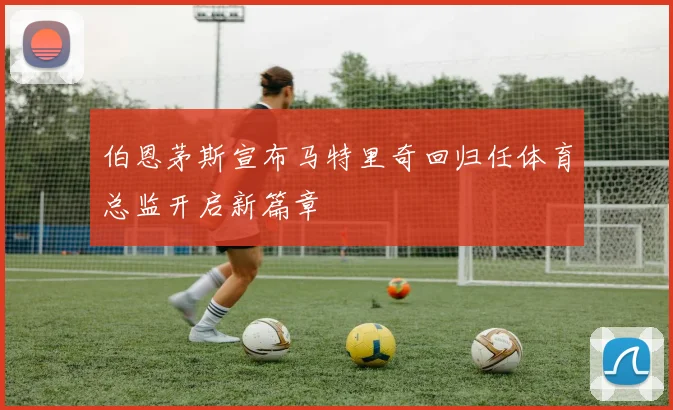 伯恩茅斯宣布马特里奇回归任体育总监开启新篇章
