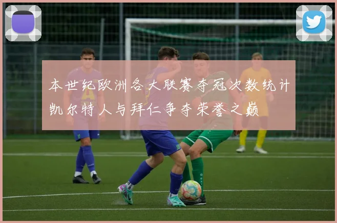 本世纪欧洲各大联赛夺冠次数统计凯尔特人与拜仁争夺荣誉之巅