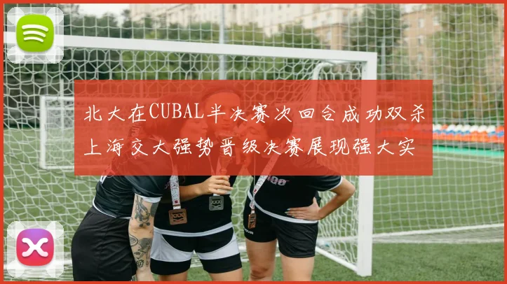 北大在CUBAL半决赛次回合成功双杀上海交大强势晋级决赛展现强大实力