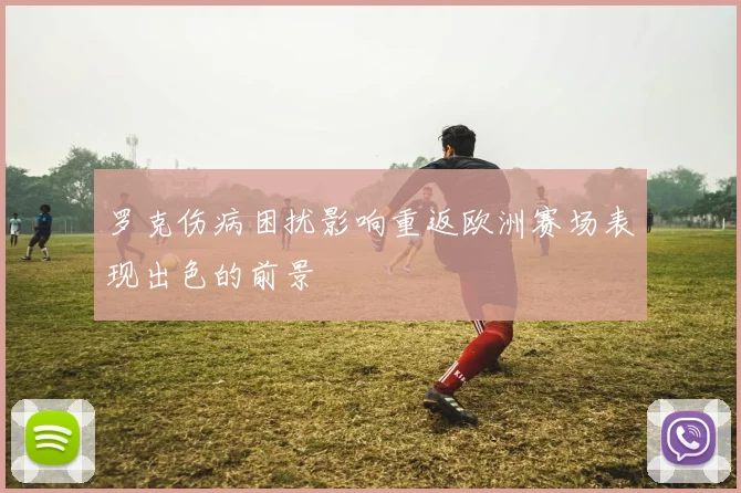 罗克伤病困扰影响重返欧洲赛场表现出色的前景