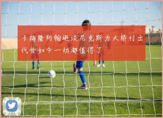 卡梅隆约翰逊谈尼克斯为大桥付出代价如今一切都值得了