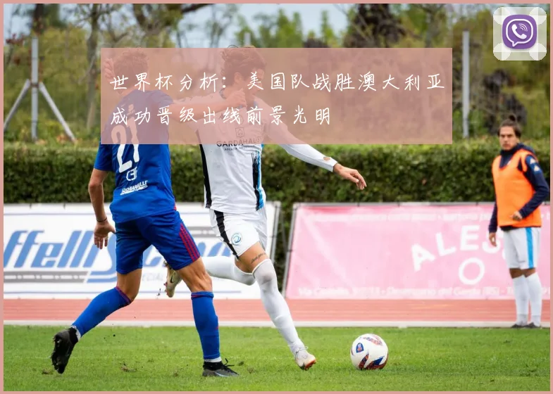 世界杯分析：美国队战胜澳大利亚成功晋级出线前景光明