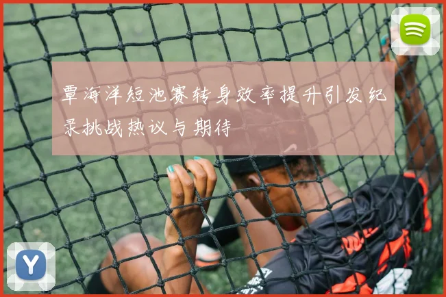 覃海洋短池赛转身效率提升引发纪录挑战热议与期待