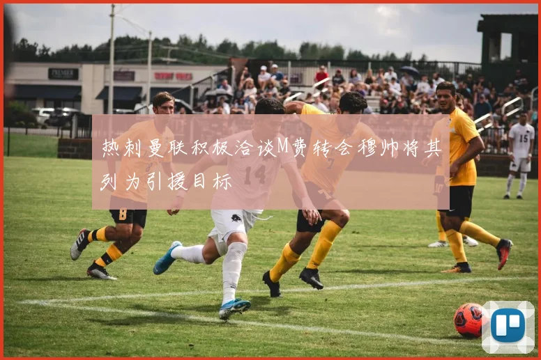 热刺曼联积极洽谈M费转会穆帅将其列为引援目标