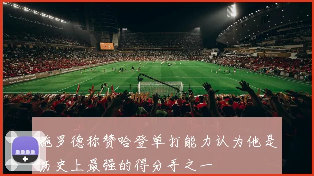 施罗德称赞哈登单打能力认为他是历史上最强的得分手之一