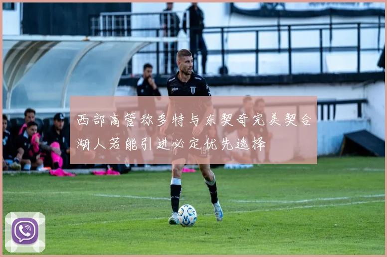 西部高管称多特与东契奇完美契合湖人若能引进必定优先选择