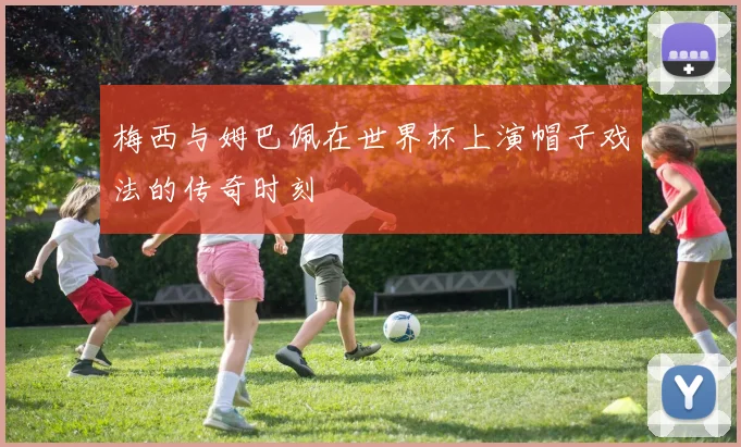 梅西与姆巴佩在世界杯上演帽子戏法的传奇时刻