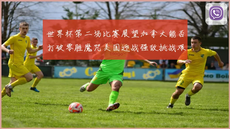 世界杯第二场比赛展望加拿大能否打破零胜魔咒美国迎战强敌挑战艰巨