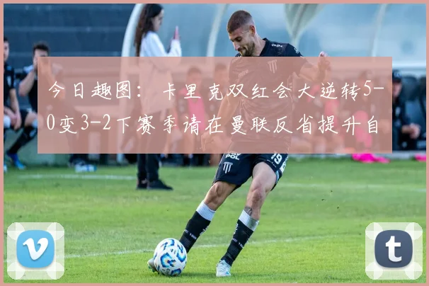 今日趣图：卡里克双红会大逆转5-0变3-2下赛季请在曼联反省提升自己