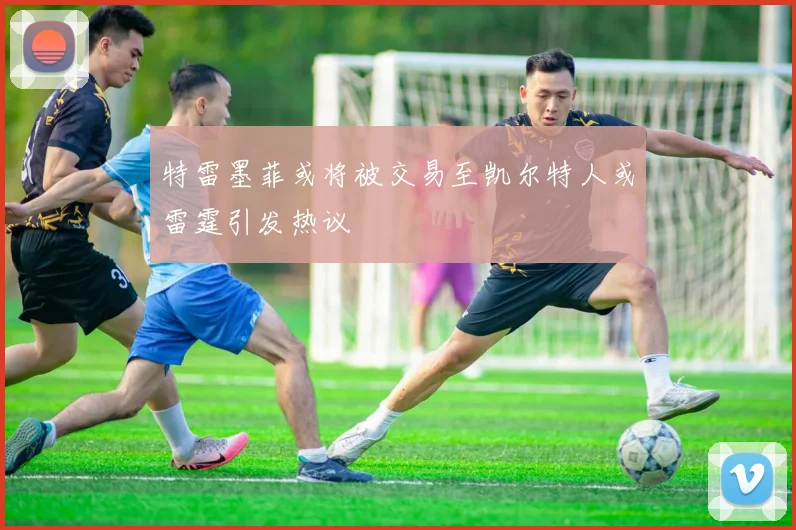 特雷墨菲或将被交易至凯尔特人或雷霆引发热议