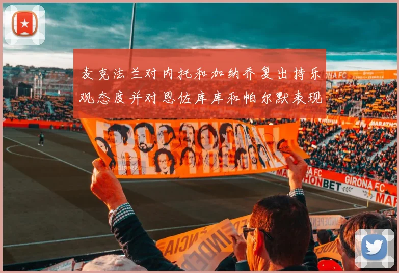 麦克法兰对内托和加纳乔复出持乐观态度并对恩佐库库和帕尔默表现表示满意