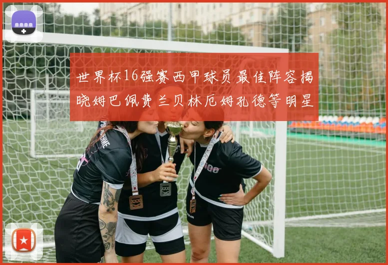 世界杯16强赛西甲球员最佳阵容揭晓姆巴佩费兰贝林厄姆孔德等明星入选