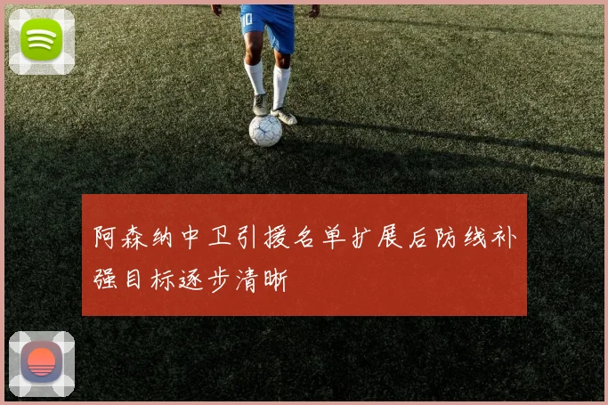 阿森纳中卫引援名单扩展后防线补强目标逐步清晰
