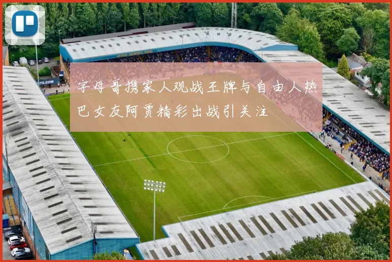 字母哥携家人观战王牌与自由人热巴女友阿贾精彩出战引关注