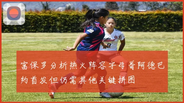 富保罗分析热火阵容字母哥阿德巴约首发但仍需其他关键拼图