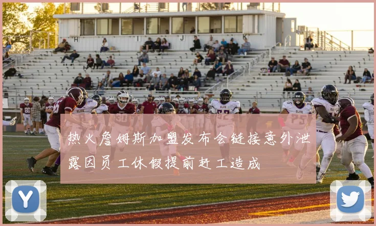 热火詹姆斯加盟发布会链接意外泄露因员工休假提前赶工造成